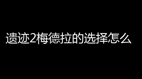 遗迹2梅德拉的选择怎么选【迷你世界xg黑科技外挂】